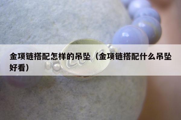 金项链搭配怎样的吊坠（金项链搭配什么吊坠好看）