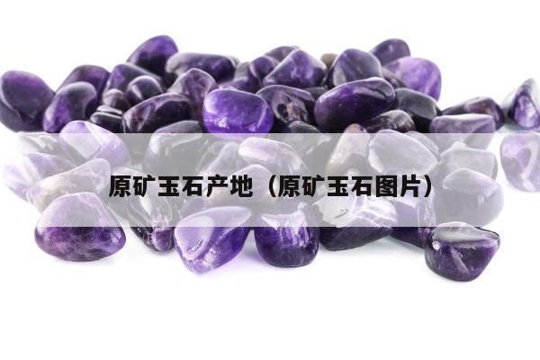 原矿玉石产地（原矿玉石图片）