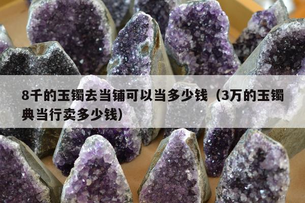 千的玉镯去当铺可以当多少钱（3万的玉镯典当行卖多少钱）"