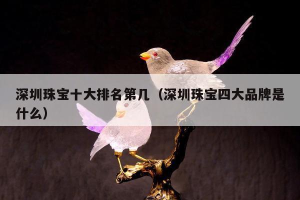 深圳珠宝十大排名第几（深圳珠宝四大品牌是什么）