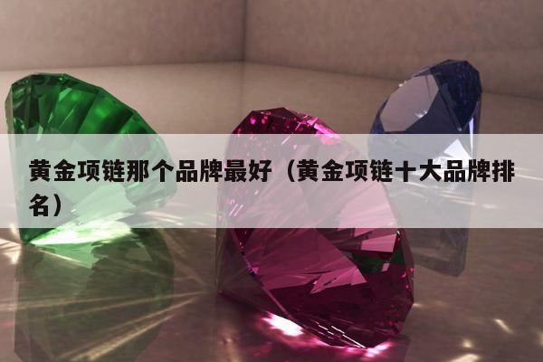 黄金项链那个品牌最好（黄金项链十大品牌排名）