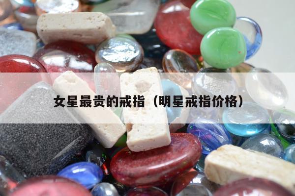 女星最贵的戒指（明星戒指价格）
