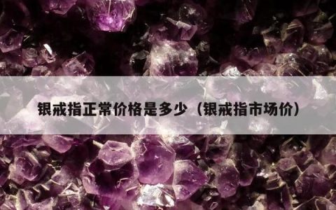 银戒指正常价格是多少（银戒指市场价）