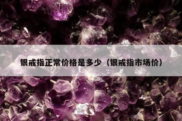 银戒指正常价格是多少（银戒指市场价）