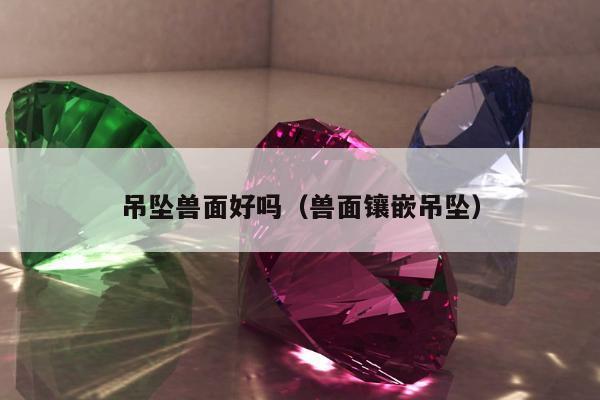 吊坠兽面好吗（兽面镶嵌吊坠）