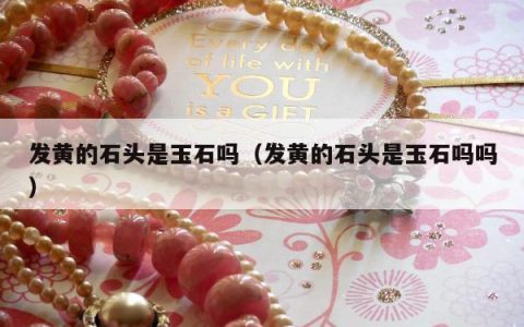 发黄的石头是玉石吗（发黄的石头是玉石吗吗）