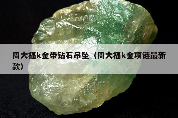周大福k金带钻石吊坠（周大福k金项链最新款）