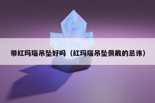 带红玛瑙吊坠好吗（红玛瑙吊坠佩戴的忌讳）
