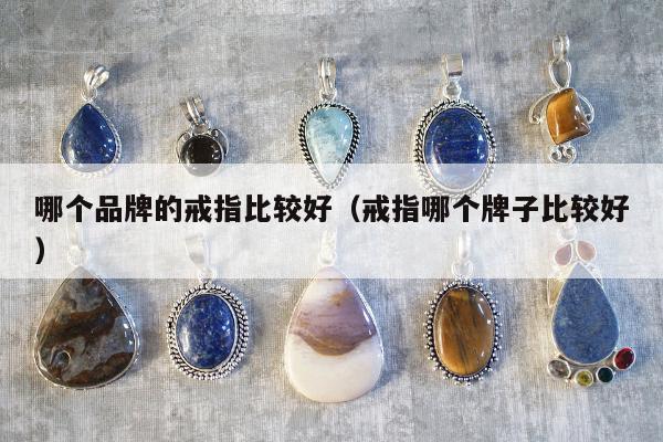 哪个品牌的戒指比较好（戒指哪个牌子比较好）