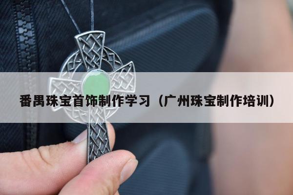番禺珠宝首饰制作学习（广州珠宝制作培训）
