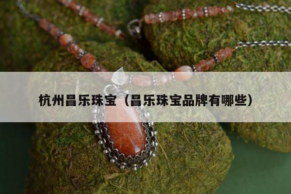 杭州昌乐珠宝（昌乐珠宝品牌有哪些）