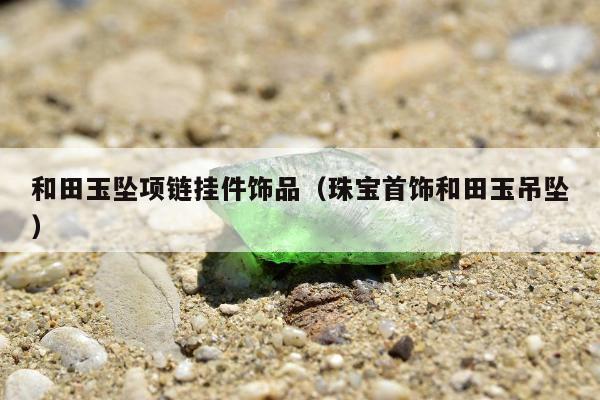和田玉坠项链挂件饰品（珠宝首饰和田玉吊坠）