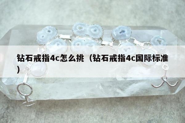 钻石戒指4c怎么挑（钻石戒指4c国际标准）