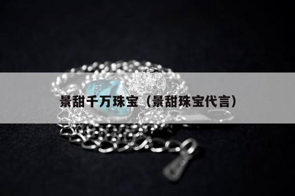 景甜千万珠宝（景甜珠宝代言）