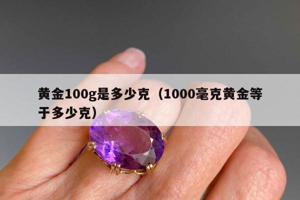 黄金100g是多少克（1000毫克黄金等于多少克）