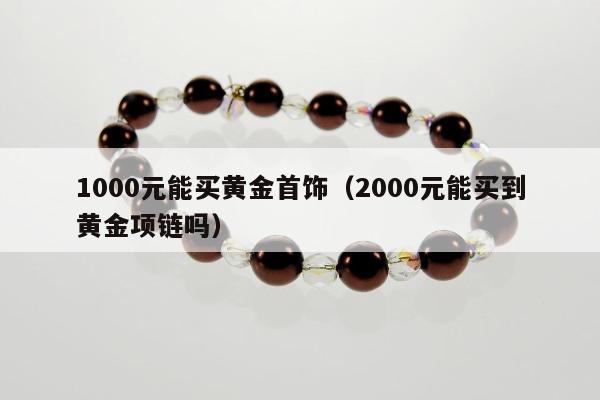 000元能买黄金首饰（2000元能买到黄金项链吗）"