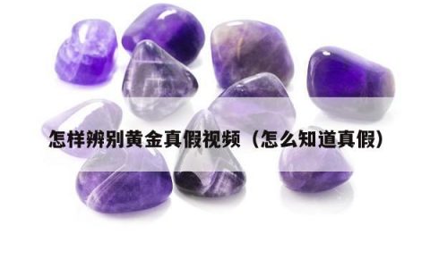 怎样辨别黄金真假视频（怎么知道真假）