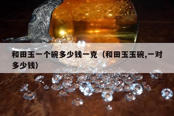 和田玉一个碗多少钱一克（和田玉玉碗,一对多少钱）