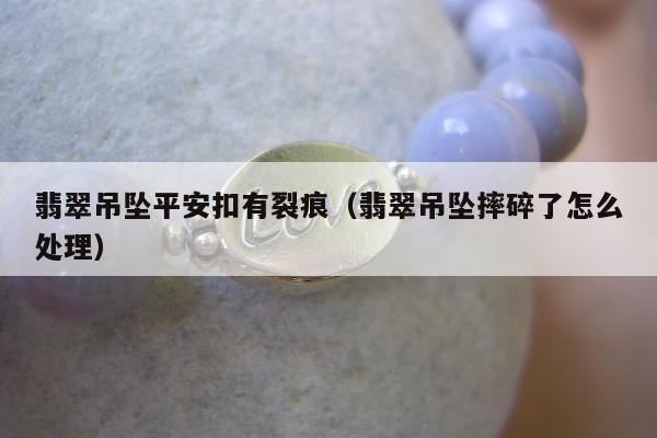 翡翠吊坠平安扣有裂痕（翡翠吊坠摔碎了怎么处理）