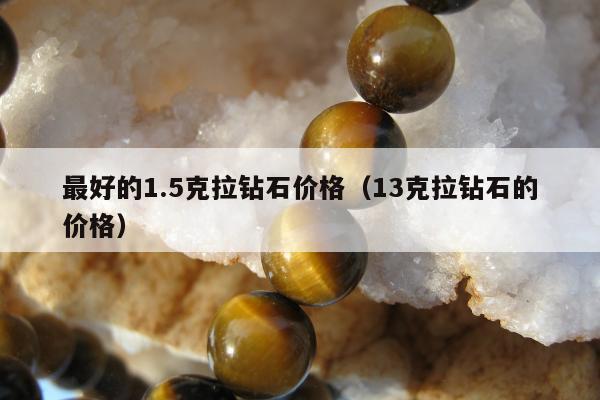 最好的1.5克拉钻石价格（13克拉钻石的价格）