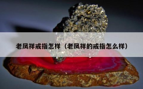 老凤祥戒指怎样（老凤祥的戒指怎么样）