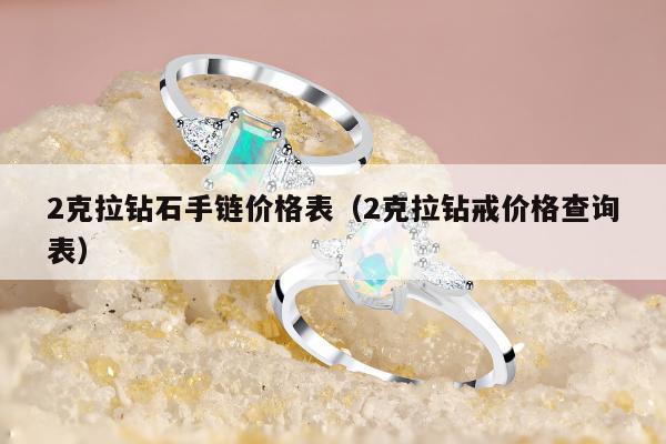 克拉钻石手链价格表（2克拉钻戒价格查询表）"