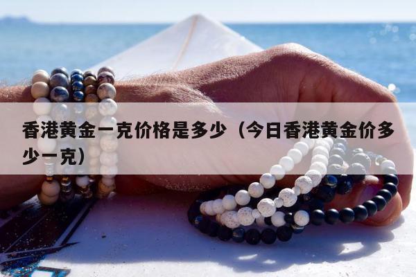 香港黄金一克价格是多少（今日香港黄金价多少一克）