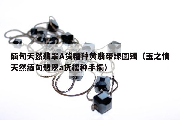缅甸天然翡翠A货糯种黄翡带绿圆镯（玉之情天然缅甸翡翠a货糯种手镯）