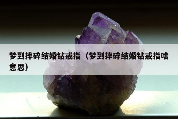 梦到摔碎结婚钻戒指（梦到摔碎结婚钻戒指啥意思）