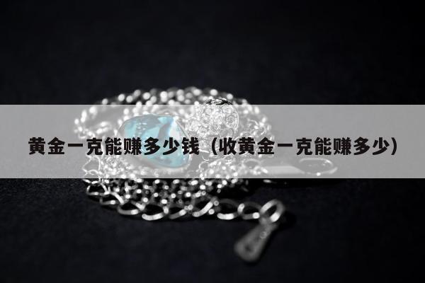 黄金一克能赚多少钱（收黄金一克能赚多少）