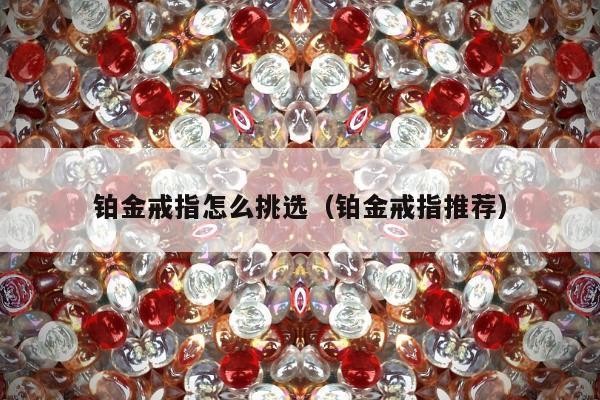 铂金戒指怎么挑选（铂金戒指推荐）
