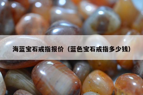 海蓝宝石戒指报价（蓝色宝石戒指多少钱）