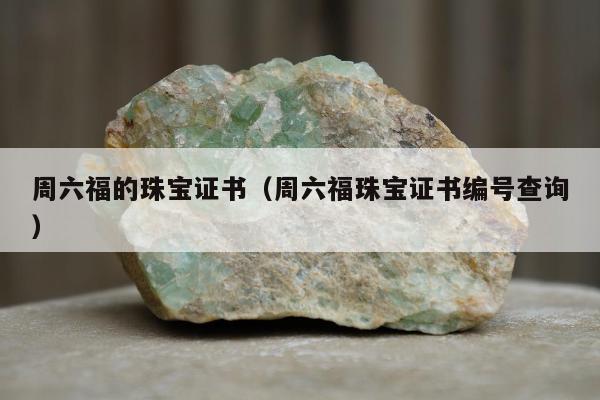 周六福的珠宝证书（周六福珠宝证书编号查询）