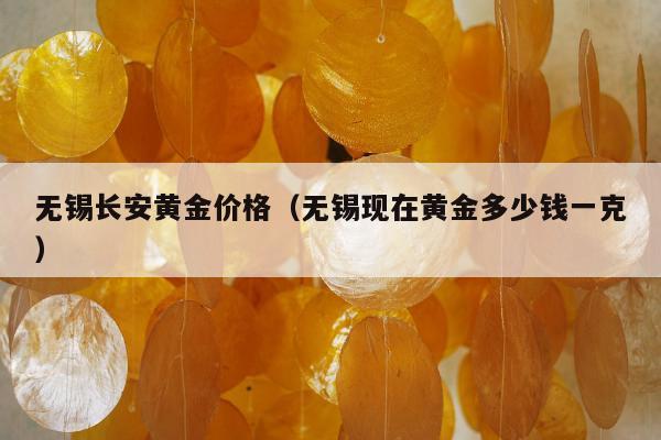 无锡长安黄金价格（无锡现在黄金多少钱一克）