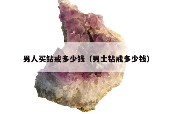 男人买钻戒多少钱（男士钻戒多少钱）