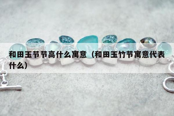和田玉节节高什么寓意（和田玉竹节寓意代表什么）