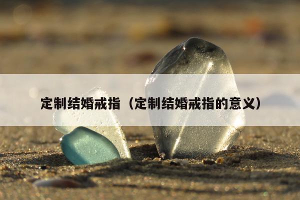 定制结婚戒指（定制结婚戒指的意义）