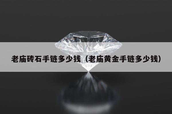 老庙砖石手链多少钱（老庙黄金手链多少钱）