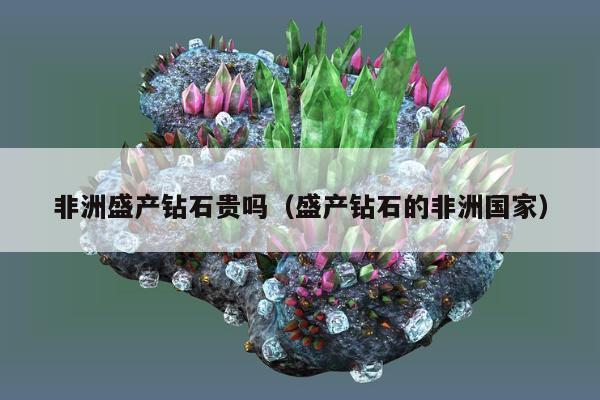非洲盛产钻石贵吗（盛产钻石的非洲国家）