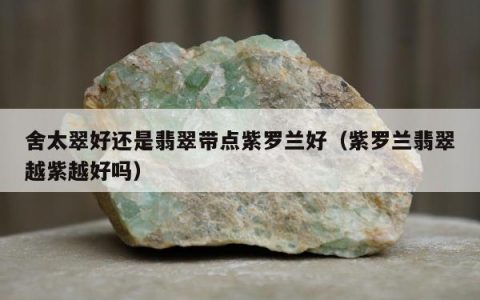 舍太翠好还是翡翠带点紫罗兰好（紫罗兰翡翠越紫越好吗）