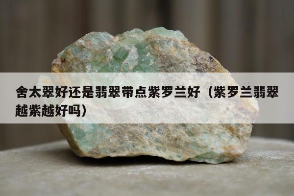 舍太翠好还是翡翠带点紫罗兰好（紫罗兰翡翠越紫越好吗）