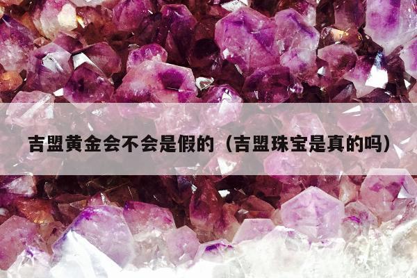 吉盟黄金会不会是假的（吉盟珠宝是真的吗）