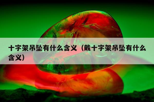 十字架吊坠有什么含义（戴十字架吊坠有什么含义）