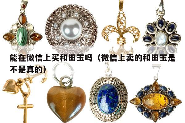 能在微信上买和田玉吗（微信上卖的和田玉是不是真的）