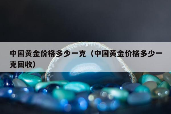中国黄金价格多少一克（中国黄金价格多少一克回收）