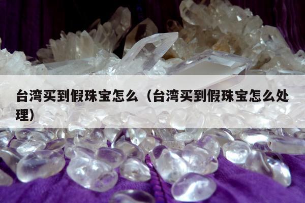 台湾买到假珠宝怎么（台湾买到假珠宝怎么处理）