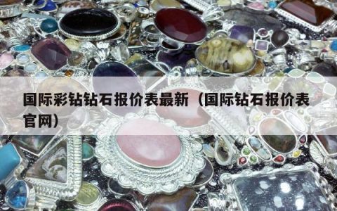 国际彩钻钻石报价表最新（国际钻石报价表 官网）
