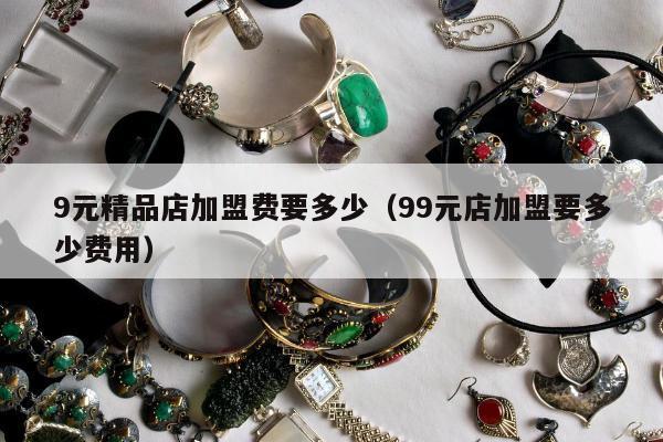 元精品店加盟费要多少（99元店加盟要多少费用）"