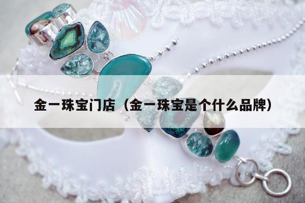 金一珠宝门店（金一珠宝是个什么品牌）