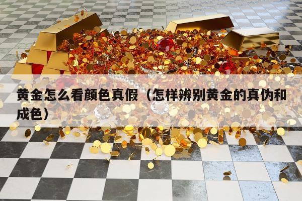 黄金怎么看颜色真假（怎样辨别黄金的真伪和成色）